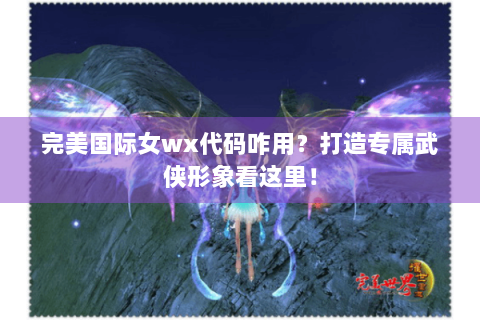 完美国际女wx代码咋用？打造专属武侠形象看这里！
