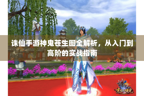 诛仙手游神鬼苍生图全解析，从入门到高阶的实战指南
