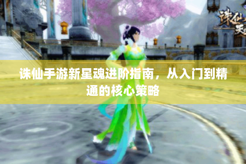 诛仙手游新星魂进阶指南，从入门到精通的核心策略