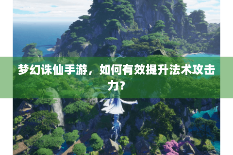 梦幻诛仙手游，如何有效提升法术攻击力？