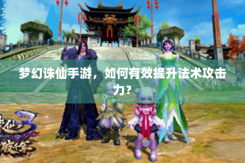 梦幻诛仙手游，如何有效提升法术攻击力？
