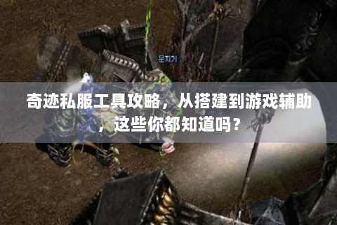 奇迹私服工具攻略，从搭建到游戏辅助，这些你都知道吗？