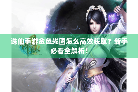 诛仙手游金色光圈怎么高效获取？新手必看全解析！