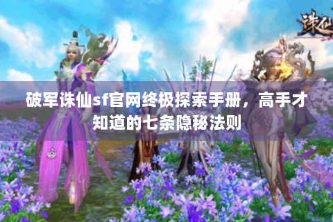 破军诛仙sf官网终极探索手册，高手才知道的七条隐秘法则