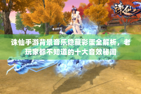 诛仙手游背景音乐隐藏彩蛋全解析，老玩家都不知道的十大音效秘闻