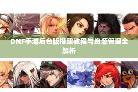DNF手游后台版搭建教程与资源管理全解析