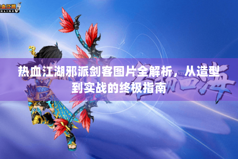 热血江湖邪派剑客图片全解析，从造型到实战的终极指南