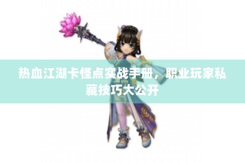 热血江湖卡怪点实战手册，职业玩家私藏技巧大公开