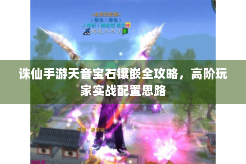 诛仙手游天音宝石镶嵌全攻略，高阶玩家实战配置思路