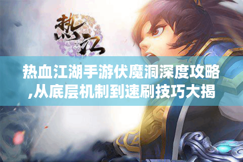 热血江湖手游伏魔洞深度攻略,从底层机制到速刷技巧大揭秘