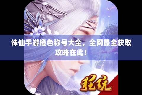 诛仙手游橙色称号大全，全网最全获取攻略在此！