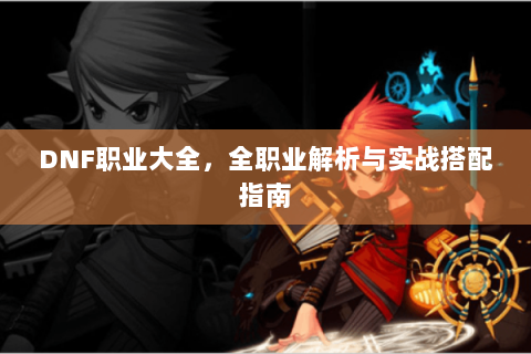 DNF职业大全，全职业解析与实战搭配指南