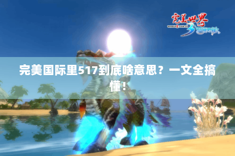 完美国际里517到底啥意思？一文全搞懂！