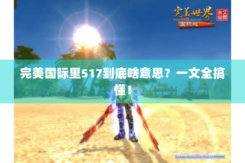 完美国际里517到底啥意思？一文全搞懂！