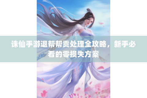 诛仙手游退帮帮贡处理全攻略，新手必看的零损失方案