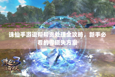 诛仙手游退帮帮贡处理全攻略，新手必看的零损失方案