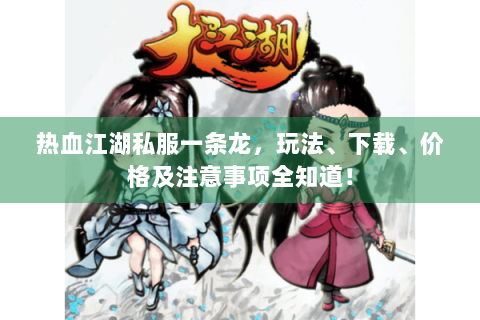 热血江湖私服一条龙，玩法、下载、价格及注意事项全知道！
