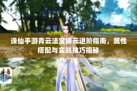 诛仙手游青云法宝铸元进阶指南，属性搭配与实战技巧揭秘