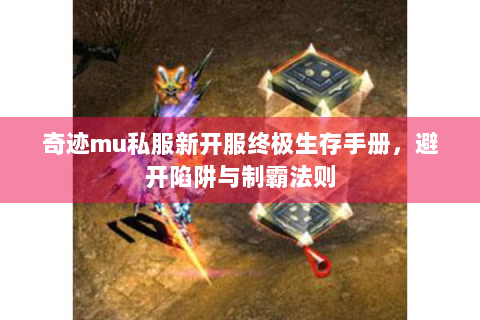 奇迹mu私服新开服终极生存手册，避开陷阱与制霸法则