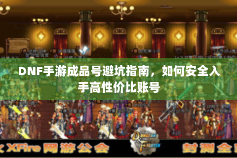 DNF手游成品号避坑指南，如何安全入手高性价比账号