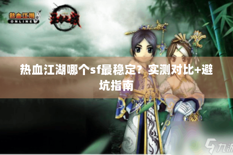 热血江湖哪个sf最稳定？实测对比+避坑指南