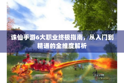 诛仙手游6大职业终极指南，从入门到精通的全维度解析