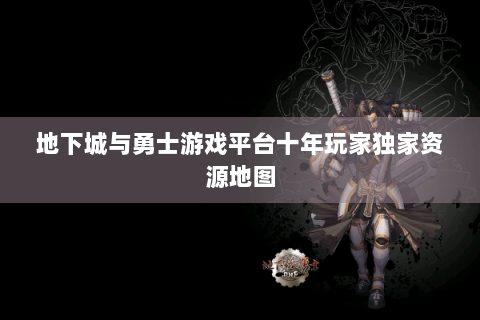 地下城与勇士游戏平台十年玩家独家资源地图