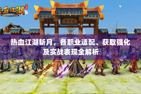热血江湖斩月，各职业适配、获取强化及实战表现全解析