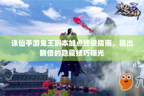 诛仙手游鬼王副本加点终极指南，输出翻倍的隐藏技巧曝光