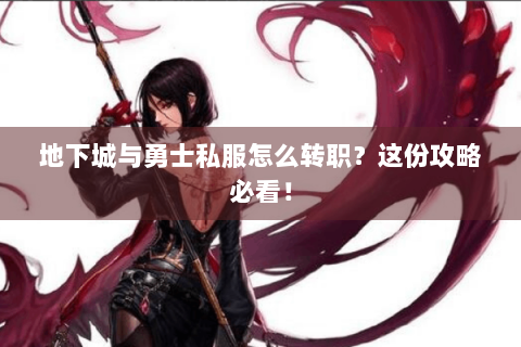 地下城与勇士私服怎么转职？这份攻略必看！