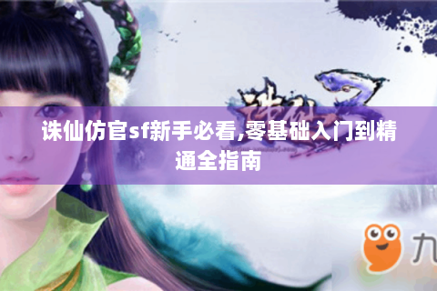 诛仙仿官sf新手必看,零基础入门到精通全指南