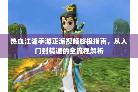 热血江湖手游正派视频终极指南，从入门到精通的全流程解析
