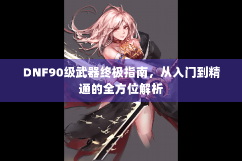 DNF90级武器终极指南，从入门到精通的全方位解析