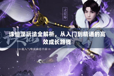 诛仙淫玩法全解析，从入门到精通的高效成长路线