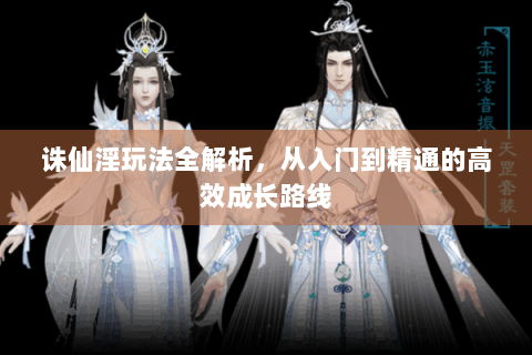 诛仙淫玩法全解析，从入门到精通的高效成长路线