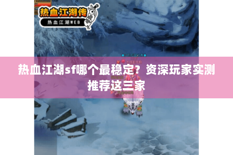 热血江湖sf哪个最稳定？资深玩家实测推荐这三家