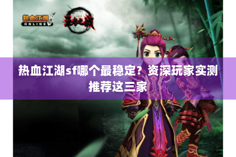 热血江湖sf哪个最稳定？资深玩家实测推荐这三家