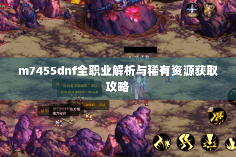 m7455dnf全职业解析与稀有资源获取攻略