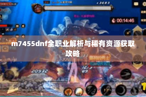 m7455dnf全职业解析与稀有资源获取攻略
