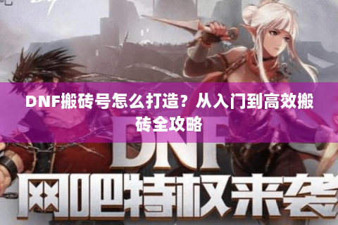 DNF搬砖号怎么打造？从入门到高效搬砖全攻略
