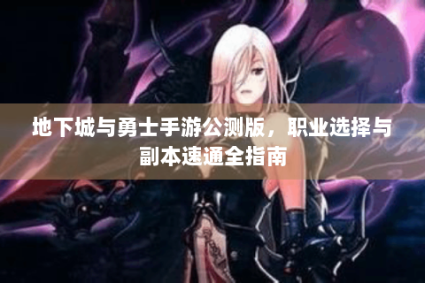 地下城与勇士手游公测版，职业选择与副本速通全指南