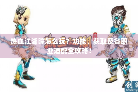 热血江湖瞳怎么玩？功能、获取及各职业适配全攻略！