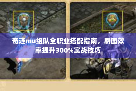 奇迹mu组队全职业搭配指南，刷图效率提升300%实战技巧
