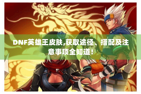 DNF英雄王皮肤,获取途径、搭配及注意事项全知道！