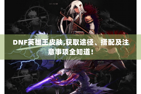 DNF英雄王皮肤,获取途径、搭配及注意事项全知道！