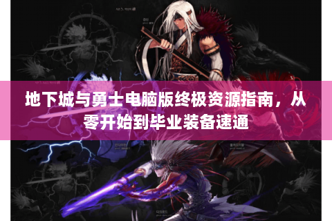 地下城与勇士电脑版终极资源指南，从零开始到毕业装备速通