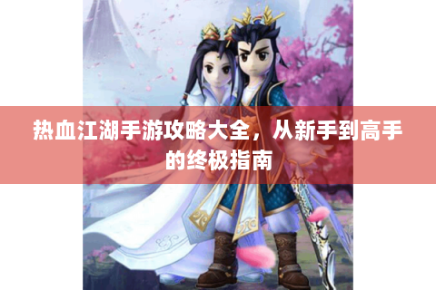 热血江湖手游攻略大全，从新手到高手的终极指南