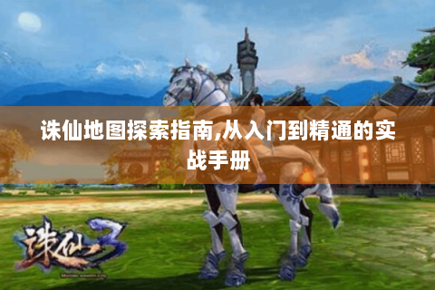 诛仙地图探索指南,从入门到精通的实战手册