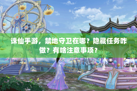 诛仙手游，禁地守卫在哪？隐藏任务咋做？有啥注意事项？