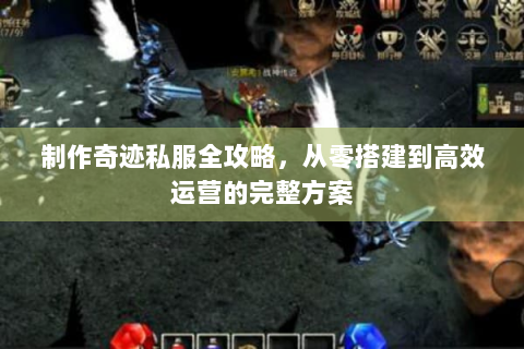 制作奇迹私服全攻略，从零搭建到高效运营的完整方案